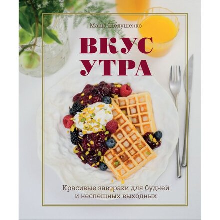 Книга "Вкус утра. Красивые завтраки для будней и неспешных выходных" Мария Шелушенко