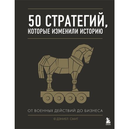 Книга "50 стратегий, которые изменили историю. От военных действий до бизнеса" Дэниэл Смит