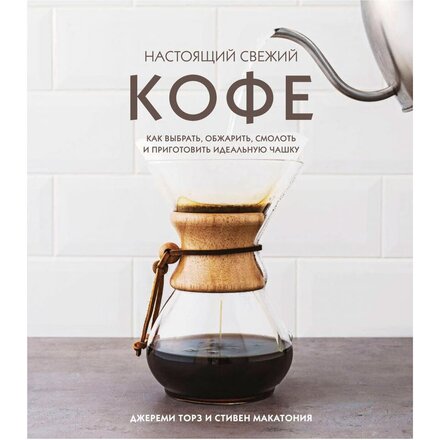 Книга "Настоящий свежий кофе. Как выбрать, обжарить, смолоть и приготовить идеальную чашку" Джереми Торз, Стивен Макатония
